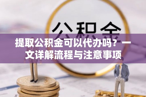 息烽提取公积金可以代办吗？一文详解流程与注意事项