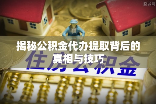 息烽揭秘公积金代办提取背后的真相与技巧