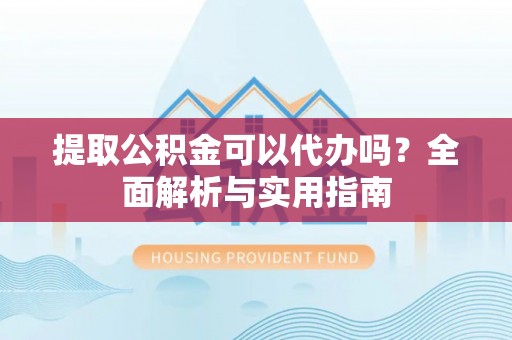 息烽提取公积金可以代办吗？全面解析与实用指南