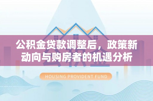 息烽公积金贷款调整后，政策新动向与购房者的机遇分析