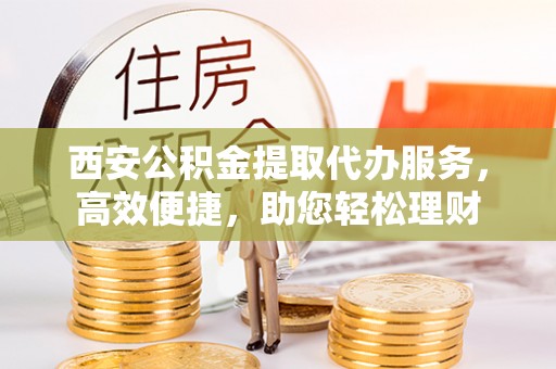 息烽西安公积金提取代办服务，高效便捷，助您轻松理财
