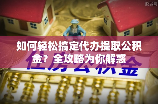 息烽如何轻松搞定代办提取公积金？全攻略为你解惑