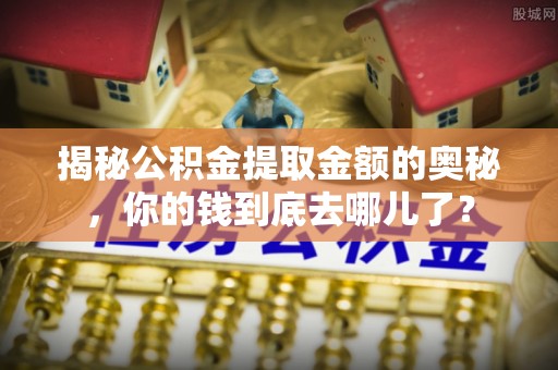 息烽揭秘公积金提取金额的奥秘，你的钱到底去哪儿了？