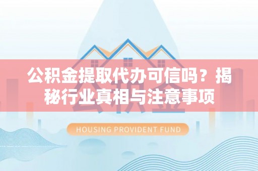 息烽公积金提取代办可信吗？揭秘行业真相与注意事项