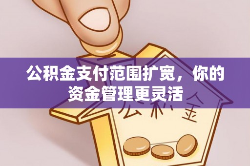 息烽公积金支付范围扩宽，你的资金管理更灵活
