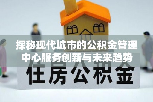息烽探秘现代城市的公积金管理中心服务创新与未来趋势