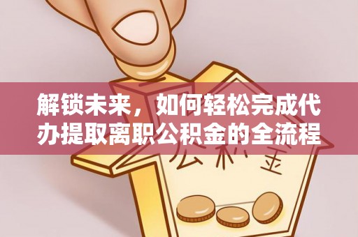 息烽解锁未来，如何轻松完成代办提取离职公积金的全流程