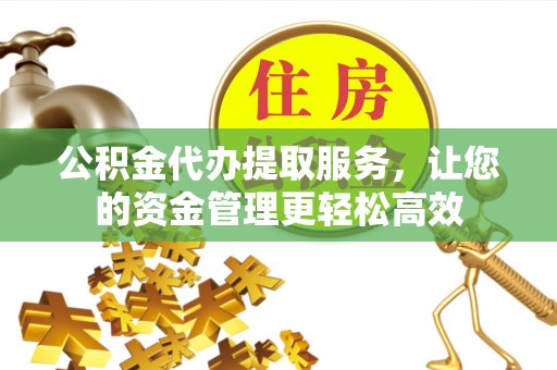 息烽公积金代办提取服务，让您的资金管理更轻松高效