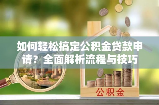 息烽如何轻松搞定公积金贷款申请？全面解析流程与技巧