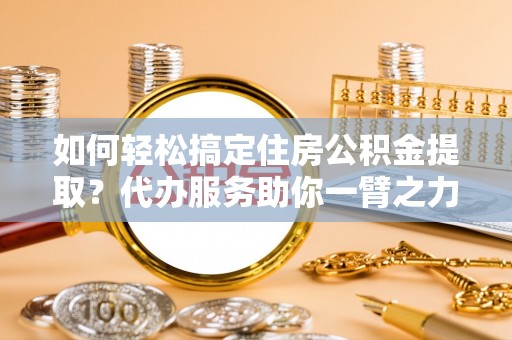 息烽如何轻松搞定住房公积金提取？代办服务助你一臂之力