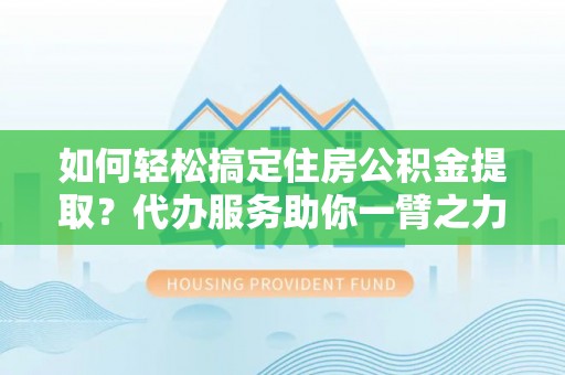息烽如何轻松搞定住房公积金提取？代办服务助你一臂之力
