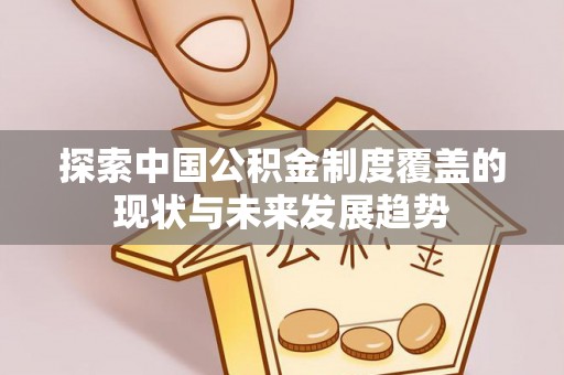 息烽探索中国公积金制度覆盖的现状与未来发展趋势