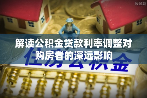 息烽解读公积金贷款利率调整对购房者的深远影响