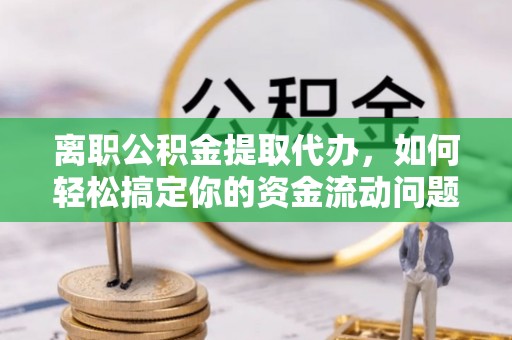 息烽离职公积金提取代办，如何轻松搞定你的资金流动问题