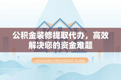 息烽公积金装修提取代办，高效解决您的资金难题