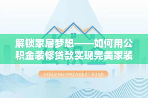 息烽解锁家居梦想——如何用公积金装修贷款实现完美家装