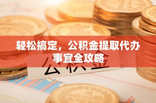 息烽轻松搞定，公积金提取代办事宜全攻略
