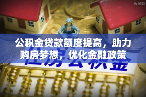息烽公积金贷款额度提高，助力购房梦想，优化金融政策