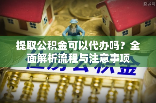 息烽提取公积金可以代办吗？全面解析流程与注意事项