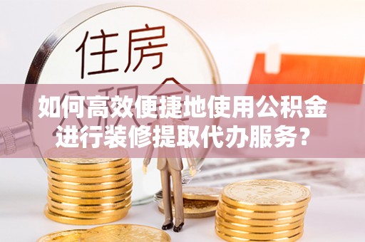 息烽如何高效便捷地使用公积金进行装修提取代办服务？