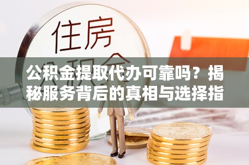 息烽公积金提取代办可靠吗？揭秘服务背后的真相与选择指南