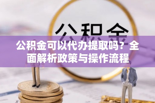 息烽公积金可以代办提取吗？全面解析政策与操作流程
