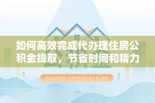 息烽如何高效完成代办理住房公积金提取，节省时间和精力？