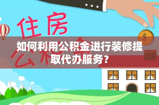 息烽如何利用公积金进行装修提取代办服务？