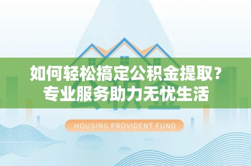 息烽如何轻松搞定公积金提取？专业服务助力无忧生活