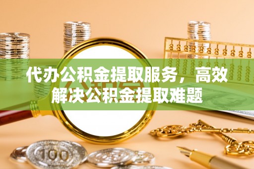 息烽代办公积金提取服务，高效解决公积金提取难题