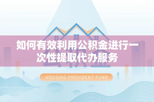 息烽如何有效利用公积金进行一次性提取代办服务