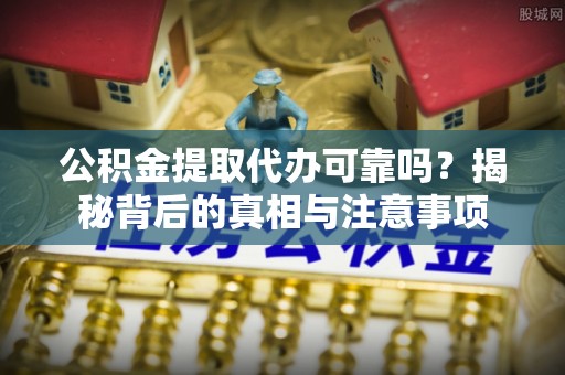 息烽公积金提取代办可靠吗？揭秘背后的真相与注意事项