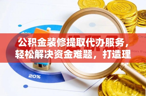 息烽公积金装修提取代办服务，轻松解决资金难题，打造理想家居