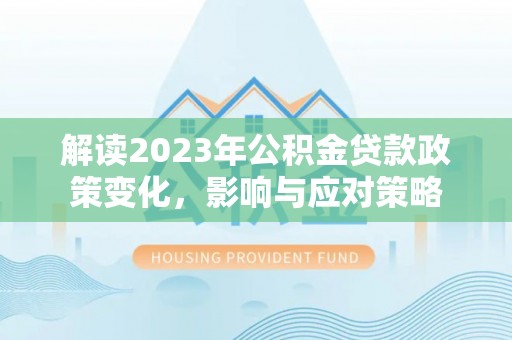 息烽解读2023年公积金贷款政策变化，影响与应对策略