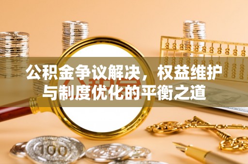 息烽公积金争议解决，权益维护与制度优化的平衡之道