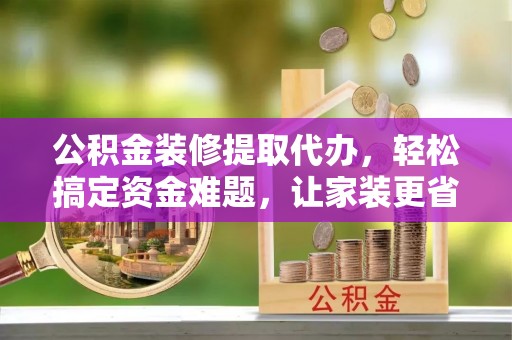 息烽公积金装修提取代办，轻松搞定资金难题，让家装更省心