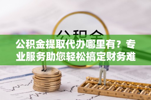 息烽公积金提取代办哪里有？专业服务助您轻松搞定财务难题