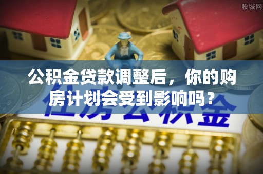 息烽公积金贷款调整后，你的购房计划会受到影响吗？