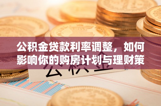 息烽公积金贷款利率调整，如何影响你的购房计划与理财策略