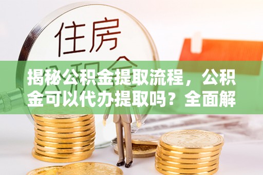 息烽揭秘公积金提取流程，公积金可以代办提取吗？全面解析与操作指南