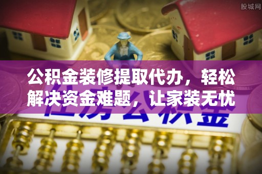息烽公积金装修提取代办，轻松解决资金难题，让家装无忧