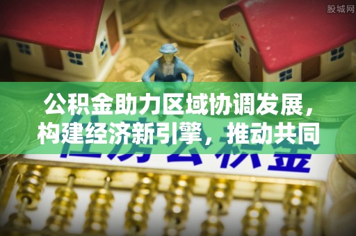 息烽公积金助力区域协调发展，构建经济新引擎，推动共同富裕