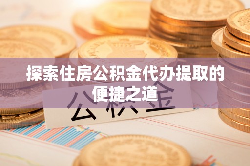 息烽探索住房公积金代办提取的便捷之道