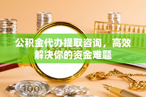 息烽公积金代办提取咨询，高效解决你的资金难题