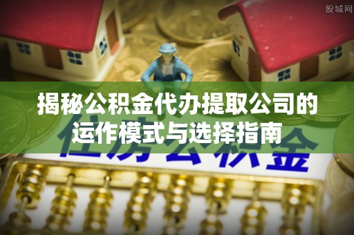 息烽揭秘公积金代办提取公司的运作模式与选择指南