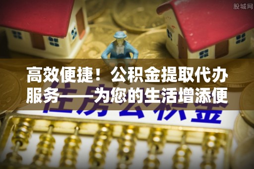 息烽高效便捷！公积金提取代办服务——为您的生活增添便利