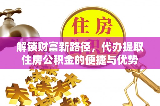 息烽解锁财富新路径，代办提取住房公积金的便捷与优势