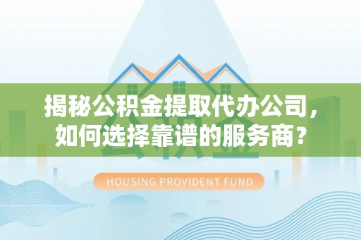 息烽揭秘公积金提取代办公司，如何选择靠谱的服务商？