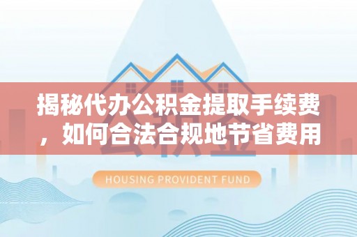 息烽揭秘代办公积金提取手续费，如何合法合规地节省费用