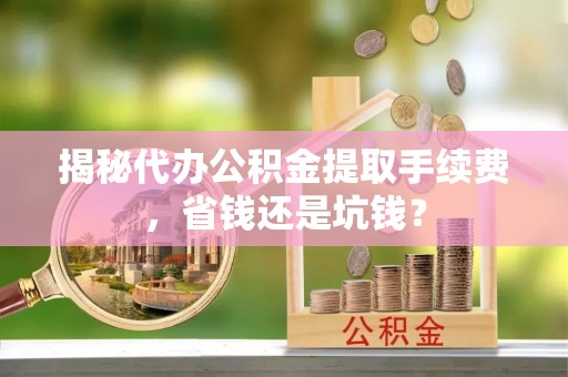 息烽揭秘代办公积金提取手续费，省钱还是坑钱？